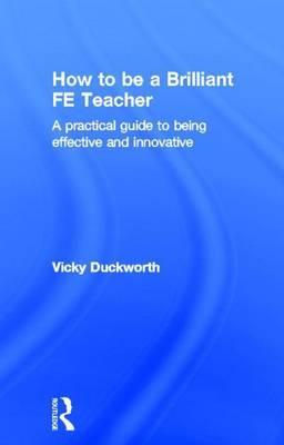 How to Be a Brilliant Fe Teacher: A Practical Guide to Being Effective and Innovative