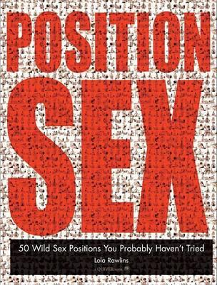 Position Sex, The: 50 Wild Sex Positions You Probably Haven't Tried