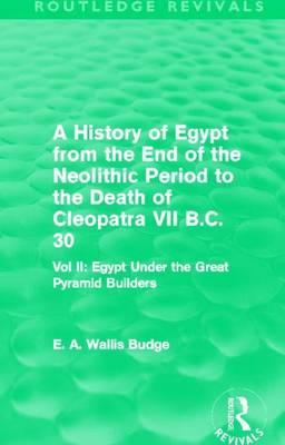 History of Egypt from the End of the Neolithic Period to the Death of Cleopatra VII B.C. 30: Egypt Under the Great Pyramid Builders, A: Vol. II: Egypt Under the Great Pyramid Builders
