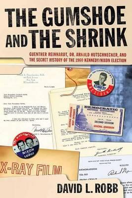 Gumshoe and the Shrink, The: Guenther Reinhardt, Dr. Arnold Hutschnecker, and the Secret History of the 1960 Kennedy/Nixon Election