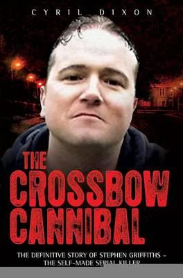 Crossbow Cannibal: The Definitive Story of Stephen Griffiths-The Self-Made Serial Killer