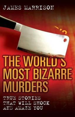 World's Most Bizarre Murders: True Stories That Will Shock and Amaze You
