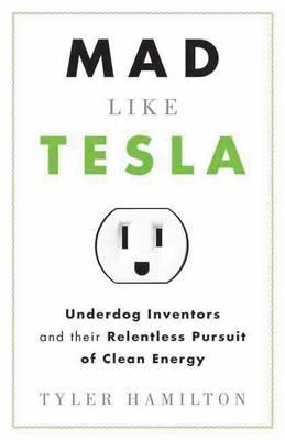Mad Like Tesla: Underdog Inventors and Their Relentless Pursuit of Clean Energy