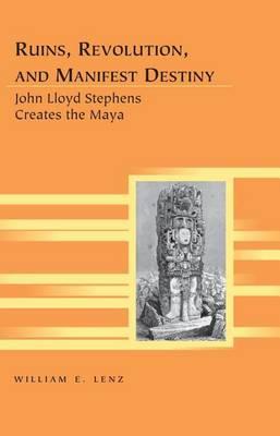 Ruins, Revolution, and Manifest Destiny: John Lloyd Stephens Creates the Maya