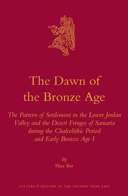 Dawn of the Bronze Age, The: The Pattern of Settlement in the Lower Jordan Valley and the Desert Fringes of Samaria During the Chalcolithic Period and Early Bronze Age I