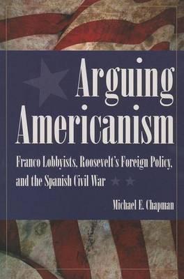 Arguing Americanism: Franco Lobbyists, Roosevelt S Foreign Policy, and the Spanish Civil War