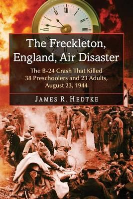Freckleton, England, Air Disaster, The: The B-24 Crash That Killed 38 Preschoolers and 23 Adults, August 23, 1944