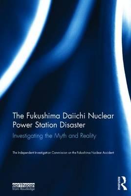 Fukushima Daiichi Nuclear Power Disaster, The: Investigating the Myth and Reality