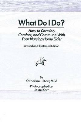 What Do I Do?: How to Care For, Comfort, and Commune with Your Nursing Home Elder, Revised and Illustrated Edition