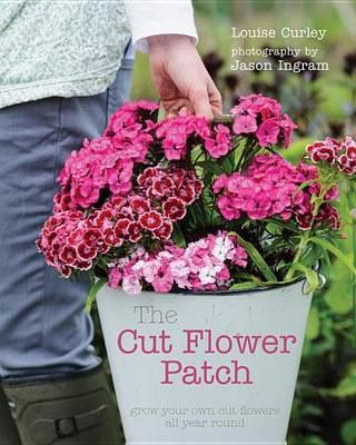 Cut Flower Patch, The: Grow Your Own Cut Flowers All Year Round