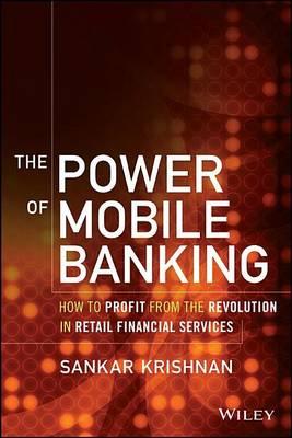 Power of Mobile Banking, The: How to Profit from the Revolution in Retail Financial Services