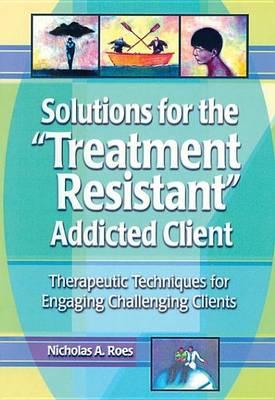 Solutions for the Treatment-Resistant Addicted Client: Therapeutic Techniques for Engaging Challenging Clients