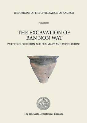 Origins of the Civilization of Angkor, The: Volume VI the Iron Age: Summary and Conclusions