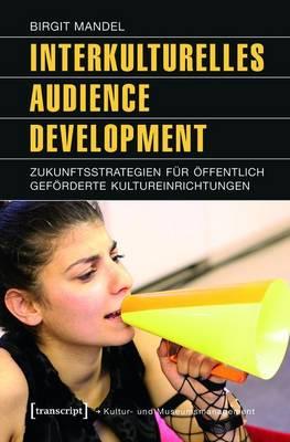 Interkulturelles Audience Development: Zukunftsstrategien Fur Offentlich Geforderte Kultureinrichtungen (Unter Mitarbeit Von Melanie Redlberger)