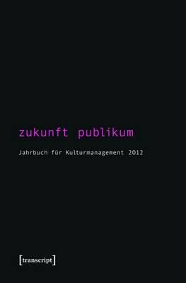 Zukunft Publikum: Jahrbuch Fur Kulturmanagement 2012