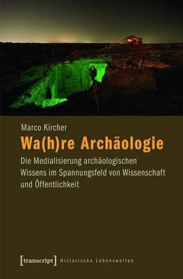 Wa(h)Re Archaologie: Die Medialisierung Archaologischen Wissens Im Spannungsfeld Von Wissenschaft Und Offentlichkeit