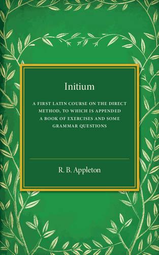 Initium: A First Latin Course on the Direct Method, to Which Is Appended a Book of Exercises and Some Grammar Questions