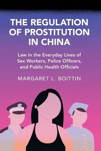 The Regulation of Prostitution in China: Law in the Everyday Lives of Sex Workers, Police Officers, and Public Health Officials