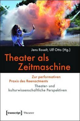 Theater ALS Zeitmaschine: Zur Performativen Praxis Des Reenactments. Theater- Und Kulturwissenschaftliche Perspektiven