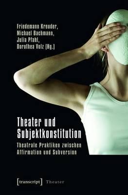 Theater Und Subjektkonstitution: Theatrale Praktiken Zwischen Affirmation Und Subversion (Unter Mitarbeit Von Nadine Peschke Und Nikola Schellmann)