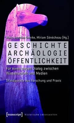 Geschichte, Archaologie, Offentlichkeit: Fur Einen Neuen Dialog Zwischen Wissenschaft Und Medien. Standpunkte Aus Forschung Und Praxis