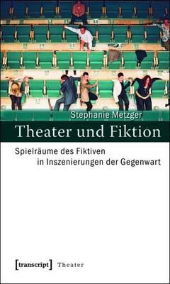 Theater Und Fiktion: Spielraume Des Fiktiven in Inszenierungen Der Gegenwart