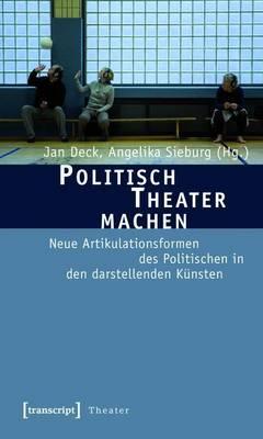 Politisch Theater Machen: Neue Artikulationsformen Des Politischen in Den Darstellenden Kunsten