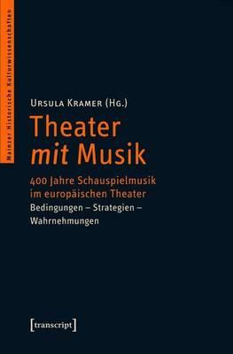 Theater Mit Musik: 400 Jahre Schauspielmusik Im Europaischen Theater. Bedingungen - Strategien - Wahrnehmungen