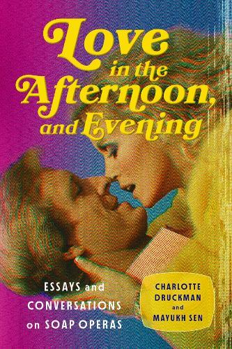 Love in the Afternoon, and Evening: Essays and Conversations on Soap Operas