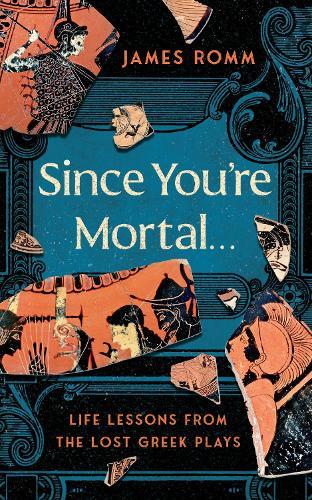 Since You're Mortal . . .: Life Lessons from the Lost Greek Plays