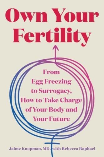 Own Your Fertility: From Egg Freezing to Surrogacy, How to Take Charge of Your Body and Your Future