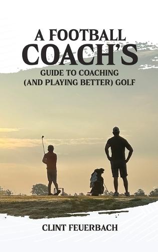 A Football Coach's Guide to Coaching (and Playing Better) Golf