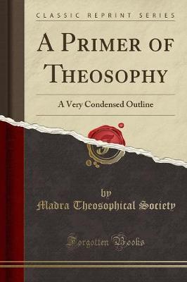A Primer of Theosophy: A Very Condensed Outline (Classic Reprint)