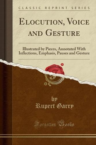 Elocution, Voice and Gesture: Illustrated by Pieces, Annotated with Inflections, Emphasis, Pauses and Gesture (Classic Reprint)