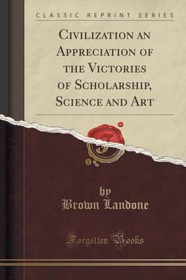 Civilization an Appreciation of the Victories of Scholarship, Science and Art (Classic Reprint)