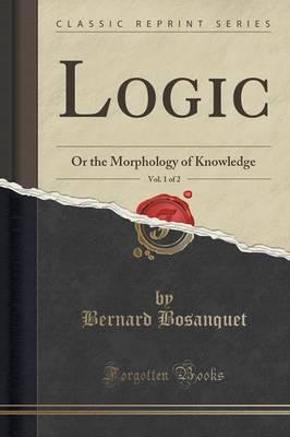 Logic, Vol. 1 of 2: Or the Morphology of Knowledge (Classic Reprint)