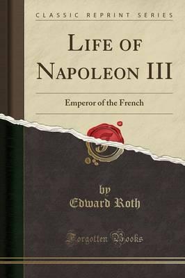Life of Napoleon III: Emperor of the French (Classic Reprint)