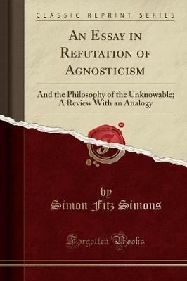 An Essay in Refutation of Agnosticism: And the Philosophy of the Unknowable; A Review with an Analogy (Classic Reprint)