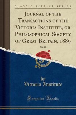 Journal of the Transactions of the Victoria Institute, or Philosophical Society of Great Britain, 1889, Vol. 22 (Classic Reprint)