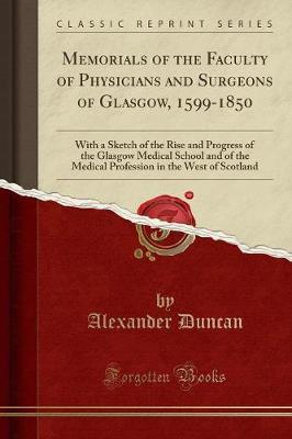 Memorials of the Faculty of Physicians and Surgeons of Glasgow, 1599-1850: With a Sketch of the Rise and Progress of the Glasgow Medical School and of the Medical Profession in the West of Scotland (Classic Reprint)
