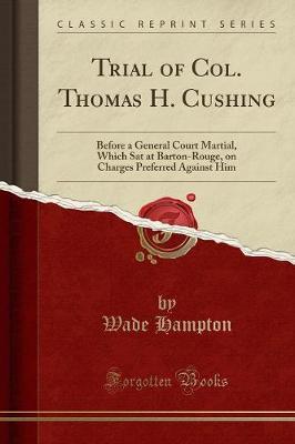 Trial of Col. Thomas H. Cushing: Before a General Court Martial, Which SAT at Barton-Rouge, on Charges Preferred Against Him (Classic Reprint)