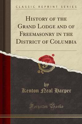 History of the Grand Lodge and of Freemasonry in the District of Columbia (Classic Reprint)