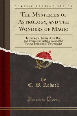 The Mysteries of Astrology, and the Wonders of Magic: Including a History of the Rise and Progress of Astrology, and the Various Branches of Necromancy (Classic Reprint)