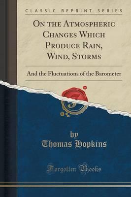 On the Atmospheric Changes Which Produce Rain, Wind, Storms: And the Fluctuations of the Barometer (Classic Reprint)