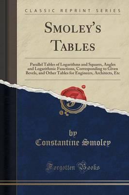 Smoley's Tables: Parallel Tables of Logarithms and Squares, Angles and Logarithmic Functions, Corresponding to Given Bevels, and Other Tables for Engineers, Architects, Etc (Classic Reprint)