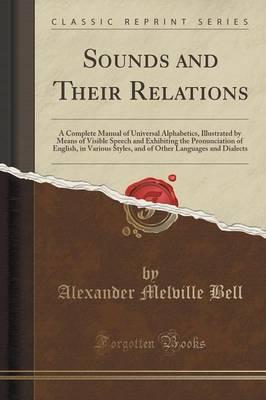 Sounds and Their Relations: A Complete Manual of Universal Alphabetics, Illustrated by Means of Visible Speech and Exhibiting the Pronunciation of English, in Various Styles, and of Other Languages and Dialects (Classic Reprint)