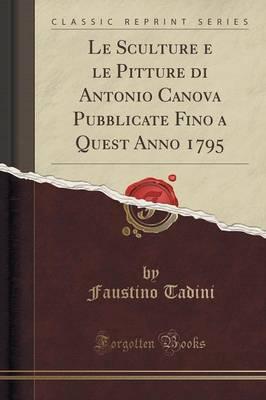 Le Sculture E Le Pitture Di Antonio Canova Pubblicate Fino a Quest Anno 1795 (Classic Reprint)