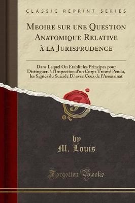 Me&#7743;oire Sur Une Question Anatomique Relative   La Jurisprudence: Dans Lequel on  tablit Les Principes Pour Distinguer,   l'Inspection d'Un Corps Trouv  Pendu, Les Signes Du Suicide D&#697;avec Ceux de l'Assassinat (Classic Reprint)