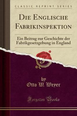 Die Englische Fabrikinspektion: Ein Beitrag Zur Geschichte Der Fabrikgesetzgebung in England (Classic Reprint)