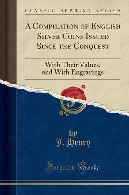 A Compilation of English Silver Coins Issued Since the Conquest: With Their Values, and with Engravings (Classic Reprint)